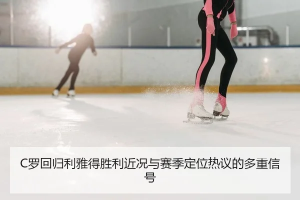 C罗回归利雅得胜利近况与赛季定位热议的多重信号